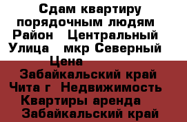 Сдам квартиру порядочным людям › Район ­ Центральный › Улица ­ мкр Северный › Цена ­ 9 000 - Забайкальский край, Чита г. Недвижимость » Квартиры аренда   . Забайкальский край